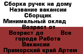 Сборка ручек на дому › Название вакансии ­ Сборщик › Минимальный оклад ­ 30 000 › Возраст от ­ 18 › Возраст до ­ 70 - Все города Работа » Вакансии   . Приморский край,Артем г.